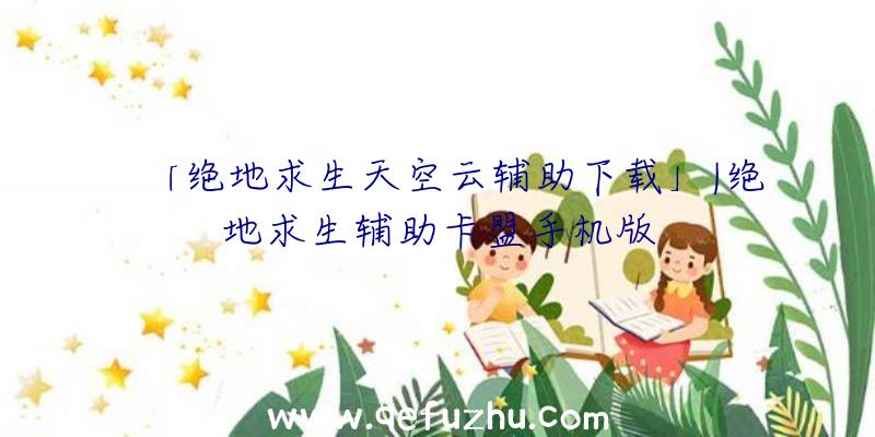 「绝地求生天空云辅助下载」|绝地求生辅助卡盟手机版